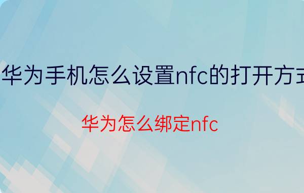 华为手机怎么设置nfc的打开方式 华为怎么绑定nfc？